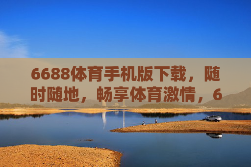 6688体育手机版下载，随时随地，畅享体育激情，6688体育手机版下载，随时随地畅享体育激情