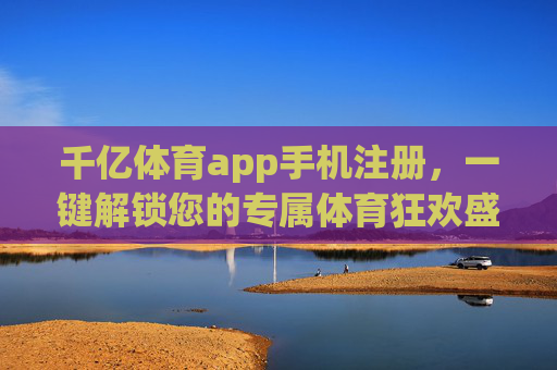 千亿体育app手机注册，一键解锁您的专属体育狂欢盛宴，千亿体育app手机注册，一键解锁专属体育狂欢盛宴