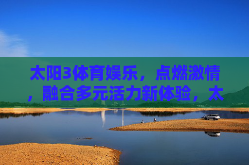 太阳3体育娱乐，点燃激情，融合多元活力新体验，太阳3体育娱乐，点燃激情，融合多元活力新体验