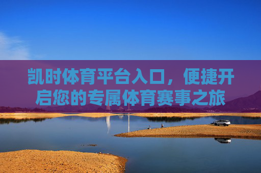 凯时体育平台入口，便捷开启您的专属体育赛事之旅