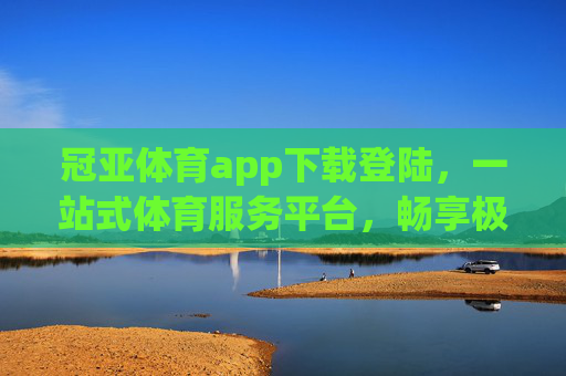 冠亚体育app下载登陆，一站式体育服务平台，畅享极致观赛与互动体验，冠亚体育app，一站式体育服务平台，畅享极致观赛互动体验
