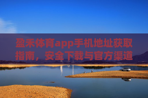 盈禾体育app手机地址获取指南，安全下载与官方渠道解析，盈禾体育app官方地址获取与安全下载指南