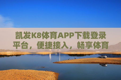 凯发K8体育APP下载登录平台，便捷接入，畅享体育赛事新体验，凯发K8体育APP，便捷接入，畅享赛事新体验