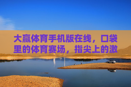 大赢体育手机版在线，口袋里的体育赛场，指尖上的激情狂欢，大赢体育手机版，口袋赛场，指尖狂欢