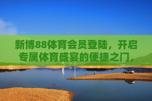 新博88体育会员登陆，开启专属体育盛宴的便捷之门，新博88体育会员登陆，专属体育盛宴便捷之门