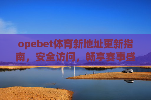 opebet体育新地址更新指南，安全访问，畅享赛事盛宴，Opebet体育新地址更新指南，安全访问，畅享赛事盛宴