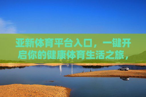 亚新体育平台入口，一键开启你的健康体育生活之旅，亚新体育平台入口，一键开启健康体育生活之旅