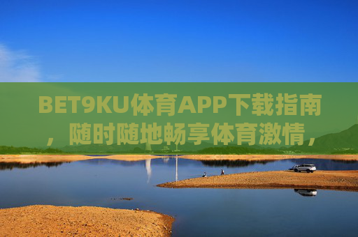 BET9KU体育APP下载指南,随时随地畅享体育激情,BET9KU体育APP下载指南,随时随地畅享体育激情 BET9KU体育APP下载指南,随时随地畅享体育激情,BET9KU体育APP下载指南,随时随地畅享体育激情