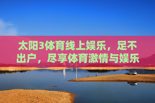 太阳3体育线上娱乐，足不出户，尽享体育激情与娱乐新体验，太阳3体育线上娱乐，足不出户尽享体育激情与娱乐新体验