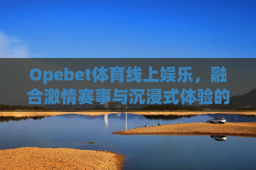 Opebet体育线上娱乐，融合激情赛事与沉浸式体验的体育娱乐新生态，Opebet体育线上娱乐，激情赛事与沉浸体验的新生态