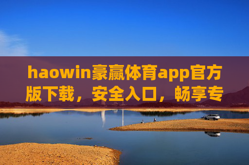 haowin豪赢体育app官方版下载，安全入口，畅享专业体育赛事体验，豪赢体育app官方版下载，安全入口，畅享专业体育赛事体验