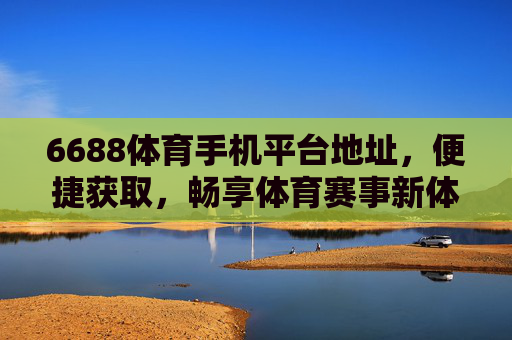 6688体育手机平台地址，便捷获取，畅享体育赛事新体验，6688体育手机平台地址，便捷获取，畅享赛事新体验