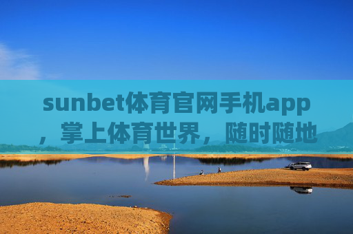 sunbet体育官网手机app，掌上体育世界，随时随地燃情赛场，Sunbet体育手机app，掌上燃情，赛场随行