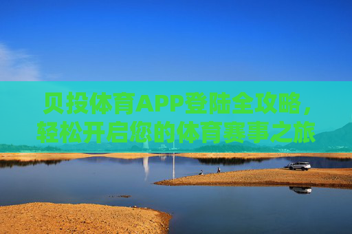 贝投体育APP登陆全攻略，轻松开启您的体育赛事之旅，贝投体育APP登陆全攻略，轻松开启体育赛事之旅