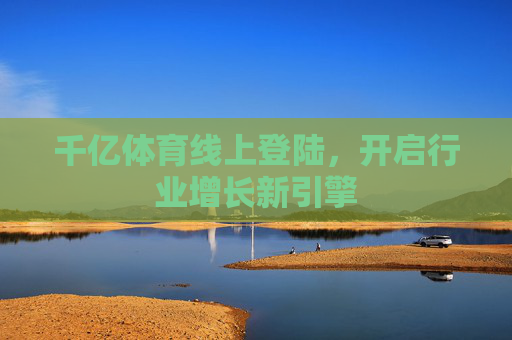 千亿体育线上登陆，开启行业增长新引擎