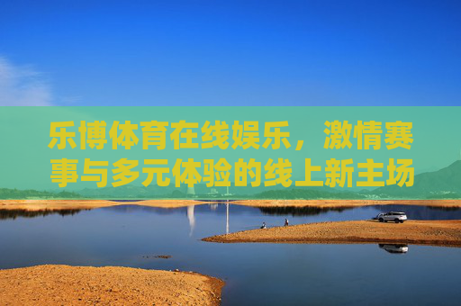 乐博体育在线娱乐，激情赛事与多元体验的线上新主场，乐博体育，激情赛事与多元体验的线上新主场