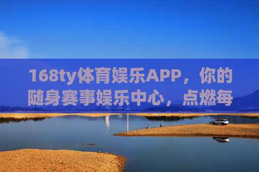 168ty体育娱乐APP，你的随身赛事娱乐中心，点燃每一份热爱，168ty体育娱乐APP，随身赛事娱乐中心，点燃每一份热爱
