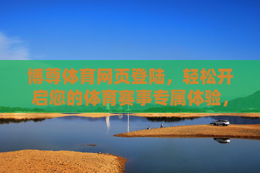 博尊体育网页登陆，轻松开启您的体育赛事专属体验，博尊体育网页登陆，轻松开启专属体育赛事体验