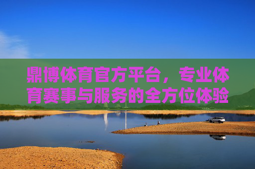 鼎博体育官方平台，专业体育赛事与服务的全方位体验，鼎博体育官方平台，专业体育赛事与服务的全方位体验