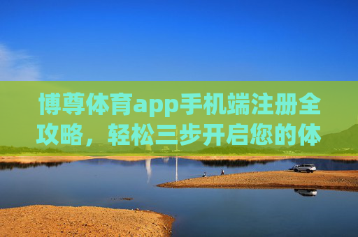 博尊体育app手机端注册全攻略，轻松三步开启您的体育之旅，博尊体育app手机注册全攻略，轻松三步开启体育之旅