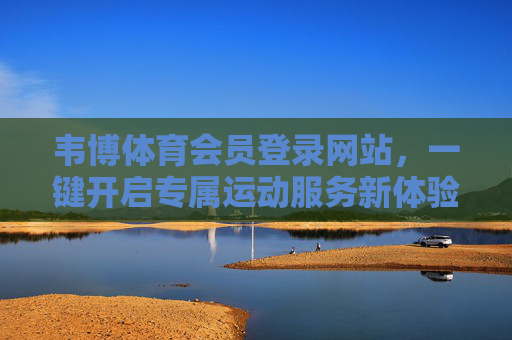 韦博体育会员登录网站，一键开启专属运动服务新体验，韦博体育会员登录网站，一键开启专属运动服务新体验