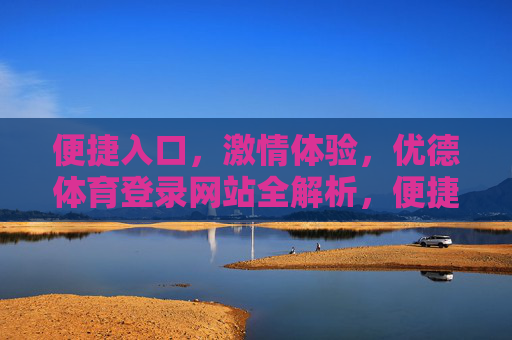 便捷入口，激情体验，优德体育登录网站全解析，便捷入口，激情体验，优德体育登录网站全解析