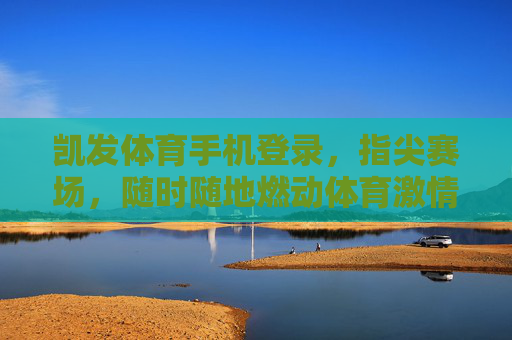 凯发体育手机登录，指尖赛场，随时随地燃动体育激情，凯发体育手机登录，指尖赛场，随时随地燃动体育激情