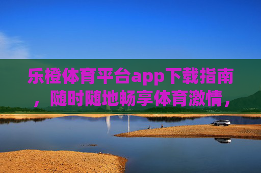 乐橙体育平台app下载指南，随时随地畅享体育激情，乐橙体育平台app下载指南，随时随地畅享体育激情