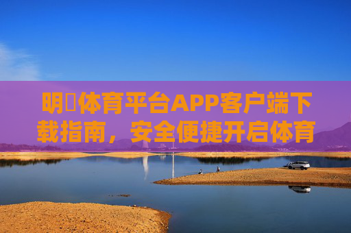 明陞体育平台APP客户端下载指南，安全便捷开启体育新体验，明陽体育APP下载指南，安全便捷开启体育新体验