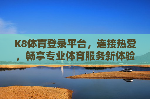 K8体育登录平台，连接热爱，畅享专业体育服务新体验，K8体育，连接热爱，畅享专业体育新体验