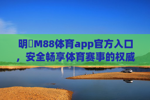 明陞M88体育app官方入口，安全畅享体育赛事的权威通道，明陞M88体育app官方入口，安全畅享权威体育赛事通道