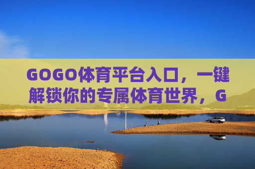 GOGO体育平台入口，一键解锁你的专属体育世界，GOGO体育入口，一键解锁专属体育世界