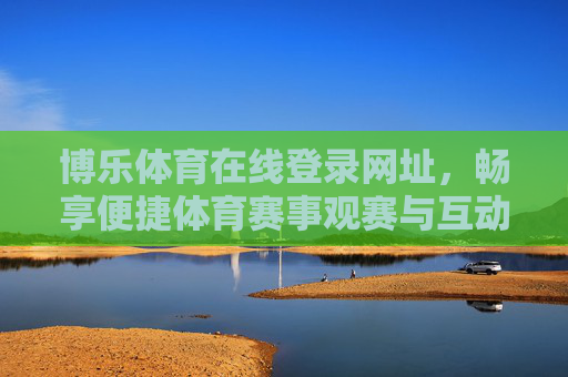 博乐体育在线登录网址，畅享便捷体育赛事观赛与互动新体验，博乐体育在线登录，便捷观赛互动新体验
