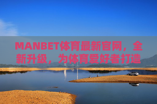 MANBET体育最新官网，全新升级，为体育爱好者打造极致娱乐体验，MANBET体育全新升级官网，打造极致娱乐体验