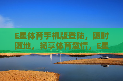 E星体育手机版登陆，随时随地，畅享体育激情，E星体育手机版登陆，随时随地畅享体育激情