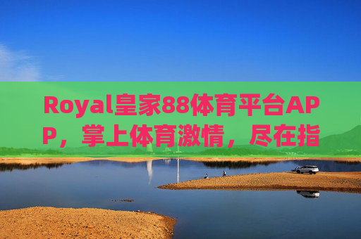 Royal皇家88体育平台APP，掌上体育激情，尽在指尖掌控，Royal皇家88，掌上体育激情，指尖掌控