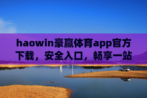 haowin豪赢体育app官方下载，安全入口，畅享一站式体育盛宴，豪赢体育app官方下载，安全入口，畅享一站式体育盛宴