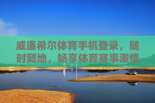 威廉希尔体育手机登录，随时随地，畅享体育赛事激情，威廉希尔手机登录，随时随地畅享体育赛事激情