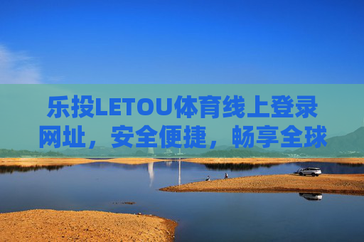 乐投LETOU体育线上登录网址，安全便捷，畅享全球体育盛宴，乐投LETOU体育，安全便捷登录，畅享全球体育盛宴