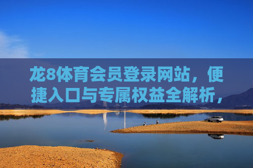 龙8体育会员登录网站，便捷入口与专属权益全解析，龙8体育会员登录网站，便捷入口与专属权益全解析