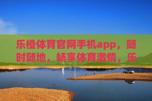 乐橙体育官网手机app,随时随地,畅享体育激情,乐橙体育APP,随时随地畅享体育激情 乐橙体育官网手机app,随时随地,畅享体育激情,乐橙体育APP,随时随地畅享体育激情