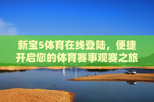 新宝5体育在线登陆，便捷开启您的体育赛事观赛之旅，新宝5体育在线登陆，便捷开启体育赛事观赛之旅