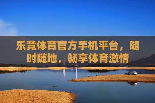 乐竞体育官方手机平台，随时随地，畅享体育激情