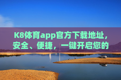 K8体育app官方下载地址，安全、便捷，一键开启您的体育激情之旅，K8体育app官方下载，安全便捷，一键开启体育激情之旅