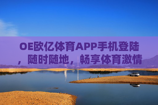 OE欧亿体育APP手机登陆,随时随地,畅享体育激情,OE欧亿体育APP手机登陆,随时随地畅享体育激情 OE欧亿体育APP手机登陆,随时随地,畅享体育激情,OE欧亿体育APP手机登陆,随时随地畅享体育激情