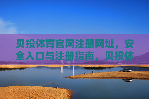 贝投体育官网注册网址，安全入口与注册指南，贝投体育官网注册网址，安全入口与注册指南