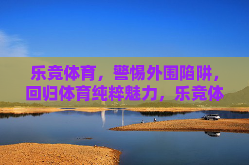 乐竞体育，警惕外围陷阱，回归体育纯粹魅力，乐竞体育，警惕外围陷阱，回归体育纯粹