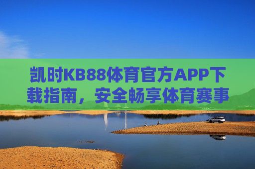 凯时KB88体育官方APP下载指南，安全畅享体育赛事新体验，凯时KB88体育官方APP下载指南，安全畅享赛事新体验