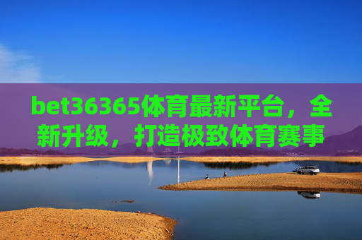bet36365体育最新平台，全新升级，打造极致体育赛事观赛体验