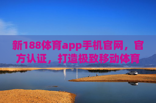 新188体育app手机官网，官方认证，打造极致移动体育观赛平台，新188体育app，官方认证的极致移动体育观赛平台